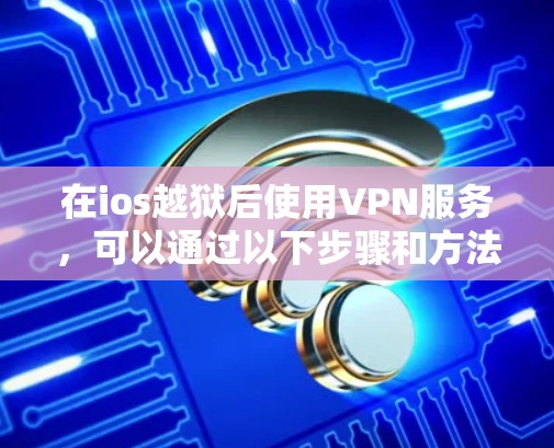 在ios越狱后使用VPN服务，可以通过以下步骤和方法实现