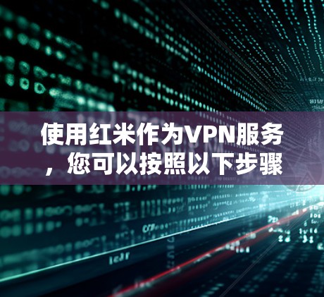 使用红米作为VPN服务,您可以按照以下步骤进行操作 使用红米作为VPN服务,您可以按照以下步骤进行操作