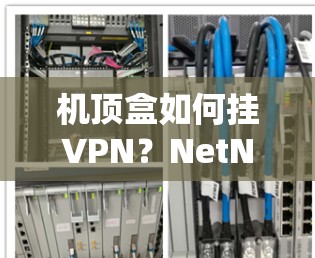 机顶盒如何挂VPN?NetNest机顶盒配置指南 机顶盒如何挂VPN?NetNest机顶盒配置指南