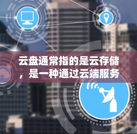 云盘通常指的是云存储，是一种通过云端服务来存储和管理文件、数据和文件的存储设备的系统。云盘允许用户在云端上存储任何类型的文件或数据，无需下载到本地设备，从而提供了一种更安全、更便捷的存储解决方案