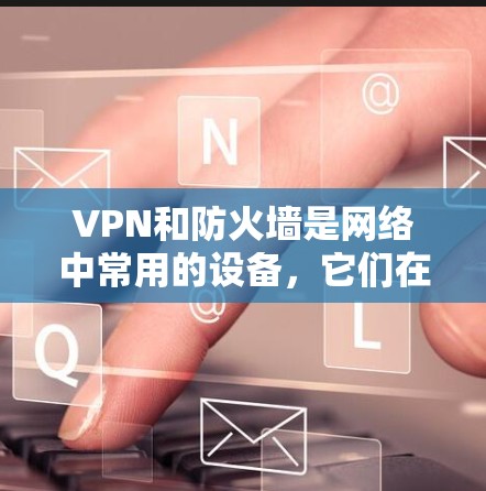VPN和防火墙是网络中常用的设备，它们在确保网络流量的安全和控制方面发挥着重要作用。以下是他们如何连接以及它们各自的作用的详细说明