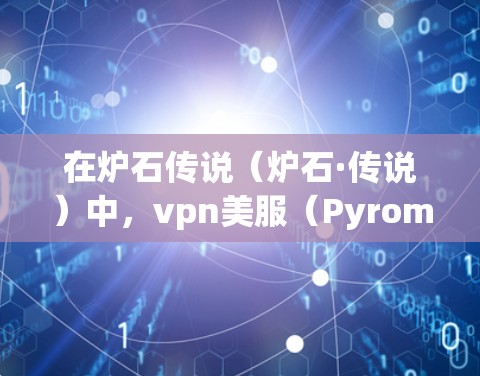 在炉石传说(炉石·传说)中,vpn美服(Pyromont)是一个非常受欢迎的技能,玩家可以在游戏内使用它来提高自己的技能水平。以下是几种推荐的vpn美服,供您参考 在炉石传说(炉石·传说)中,vpn美服(Pyromont)是一个非常受欢迎的技能,玩家可以在游戏内使用它来提高自己的技能水平。以下是几种推荐的vpn美服,供您参考