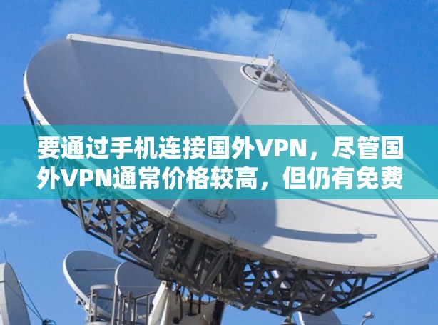要通过手机连接国外VPN,尽管国外VPN通常价格较高,但仍有免费或更低价的选项。以下是一些推荐和建议 要通过手机连接国外VPN,尽管国外VPN通常价格较高,但仍有免费或更低价的选项。以下是一些推荐和建议