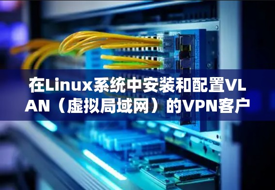 在Linux系统中安装和配置VLAN（虚拟局域网）的VPN客户端，您可以按照以下步骤进行