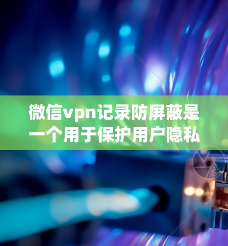 微信vpn记录防屏蔽是一个用于保护用户隐私和安全的工具,帮助用户控制信息的显示。以下是具体的使用步骤和说明 微信vpn记录防屏蔽是一个用于保护用户隐私和安全的工具,帮助用户控制信息的显示。以下是具体的使用步骤和说明