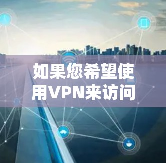 如果您希望使用VPN来访问韩国的网站,以下是一些步骤性的建议 如果您希望使用VPN来访问韩国的网站,以下是一些步骤性的建议