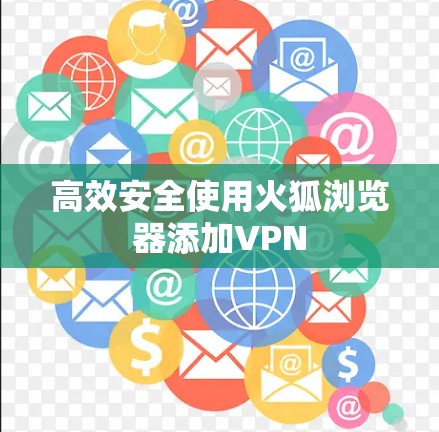 高效安全使用火狐浏览器添加VPN