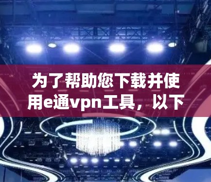 为了帮助您下载并使用e通vpn工具，以下是一些步骤和注意事项