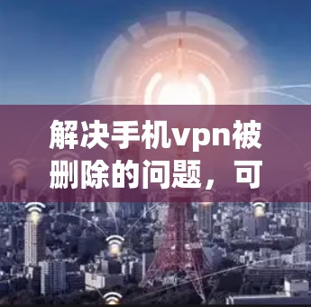 解决手机vpn被删除的问题，可以按照以下步骤进行