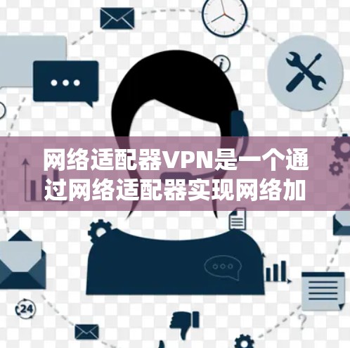网络适配器VPN是一个通过网络适配器实现网络加密传输的数据通信系统，主要用于加密数据传输。以下是其详细步骤和特点