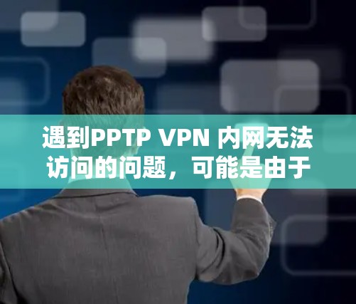 遇到PPTP VPN 内网无法访问的问题，可能是由于网络环境不佳或PPTP VPN配置不当。以下是一些可能的原因和解决方法