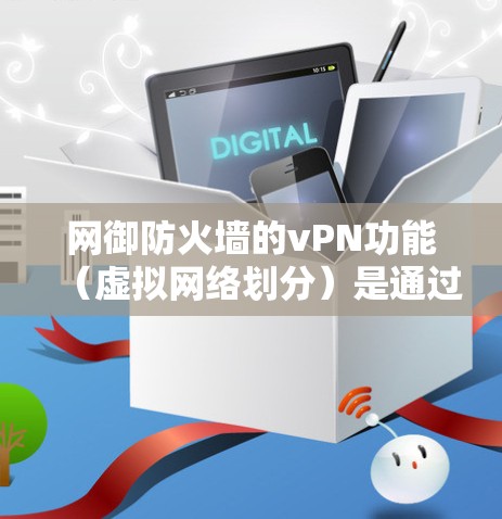 网御防火墙的vPN功能（虚拟网络划分）是通过将外部网络与内部网络分离，以提高网络性能和安全性。以下是对网御防火墙vPN功能的详细说明