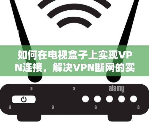 如何在电视盒子上实现VPN连接，解决VPN断网的实用技巧