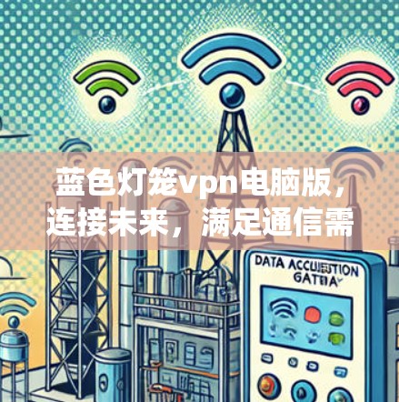 蓝色灯笼vpn电脑版，连接未来，满足通信需求的创新解决方案