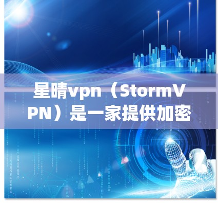 星晴vpn（StormVPN）是一家提供加密货币交易和虚拟货币流密码网络的服务，旨在为用户提供加密货币的在线交易环境。如果你想下载星晴vpn官网，可以直接访问其官方网站进行注册和登录