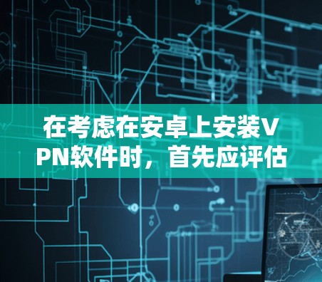 在考虑在安卓上安装VPN软件时，首先应评估自己的需求和网络环境。以下是一些推荐的选择