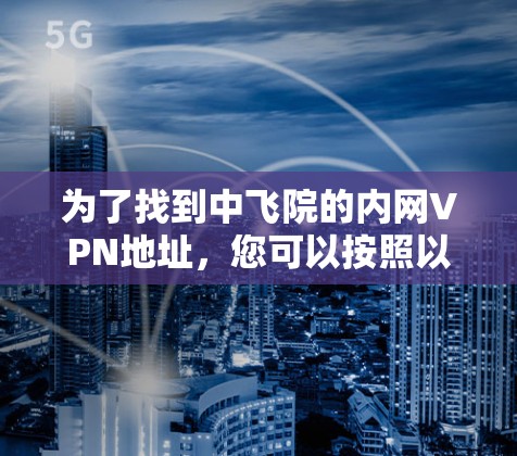 为了找到中飞院的内网VPN地址，您可以按照以下步骤进行