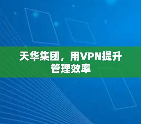 天华集团，用VPN提升管理效率