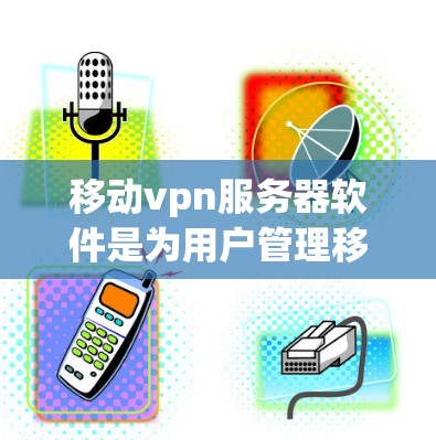 移动vpn服务器软件是为用户管理移动设备上的VPN服务器而设计的工具。以下是它的关键功能和步骤