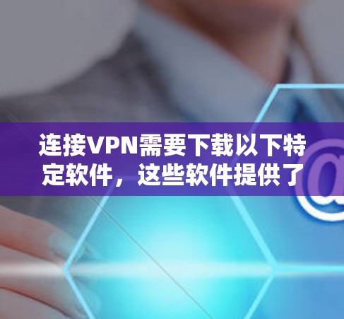连接VPN需要下载以下特定软件，这些软件提供了多种功能和配置选项，帮助用户高效访问互联网。以下是各类型软件的简要介绍