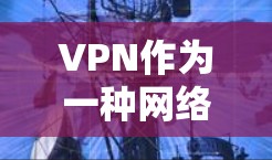 VPN作为一种网络服务，具有多种用途和挑战，以下是对其进行全面的分析