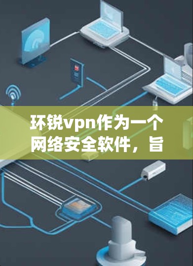 环锐vpn作为一个网络安全软件，旨在帮助用户安全访问互联网。以下是对环锐vpn的详细分析