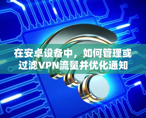 在安卓设备中，如何管理或过滤VPN流量并优化通知栏中的内容，可以按照以下步骤进行