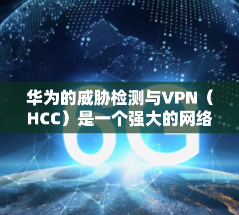 华为的威胁检测与VPN（HCC）是一个强大的网络防护工具，支持企业级和个人用户配置，旨在防范网络攻击和数据泄露。以下是一个详细步骤的指南，帮助您设置华为威胁检测与VPN（HCC）的VPN实例