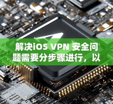 解决iOS VPN 安全问题需要分步骤进行，以下是一步步的解决方案