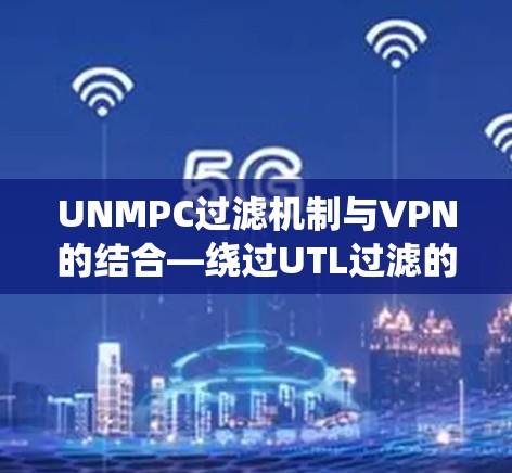 UNMPC过滤机制与VPN的结合—绕过UTL过滤的可能性及其影响