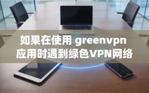 如果在使用 greenvpn 应用时遇到绿色VPN网络连接失败的问题，可以按照以下步骤进行排查和解决