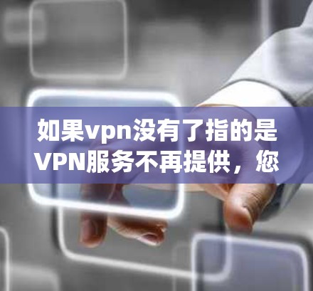 如果vpn没有了指的是VPN服务不再提供，您可以按照以下步骤操作