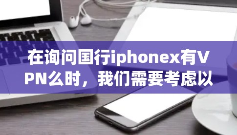 在询问国行iphonex有VPN么时，我们需要考虑以下几点