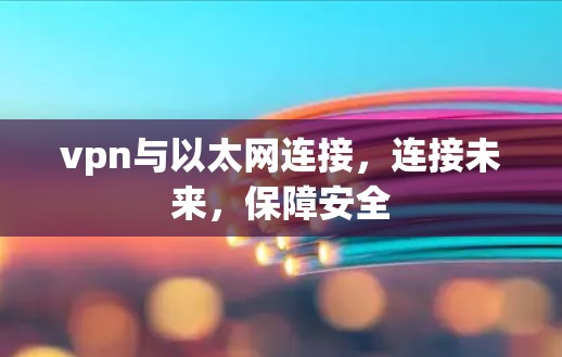 vpn与以太网连接，连接未来，保障安全