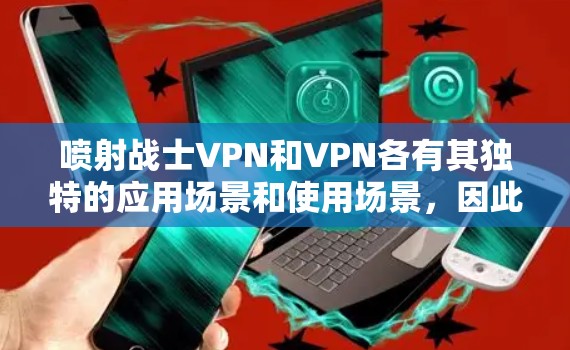 喷射战士VPN和VPN各有其独特的应用场景和使用场景，因此在选择时应根据具体需求来决定。以下是对这两种工具的详细介绍及推荐