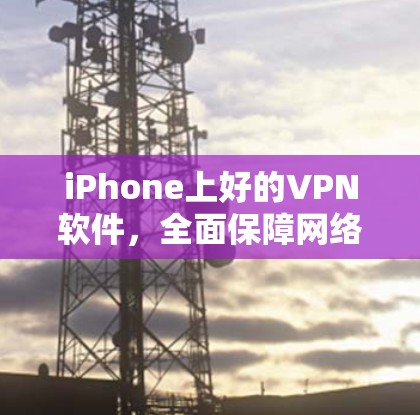 iPhone上好的VPN软件，全面保障网络安全与隐私