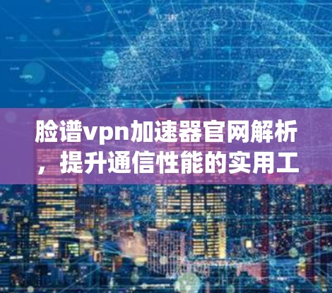脸谱vpn加速器官网解析，提升通信性能的实用工具