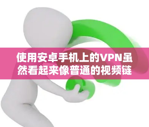使用安卓手机上的VPN虽然看起来像普通的视频链接，但其安全措施至关重要。以下是关于VPN的安全性、使用体验和潜在问题的详细分析