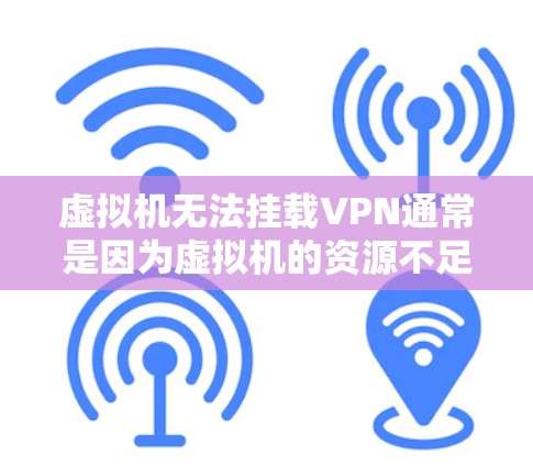 虚拟机无法挂载VPN通常是因为虚拟机的资源不足、防火墙限制了VPN访问、网络配置问题或软件版本问题。以下是一些可能的原因和解决方法