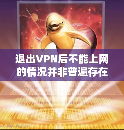 退出VPN后不能上网的情况并非普遍存在，通常是因为自动设置或系统自动关闭，而非真正的退出VPN。以下是一些关键点来理解这一现象