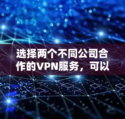 选择两个不同公司合作的VPN服务，可以为您的网络带来更强的安全性和稳定性。以下是一些建议，帮助您在选择公司时做出明智的决定