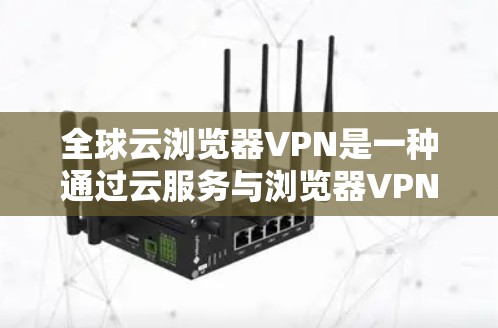 全球云浏览器VPN是一种通过云服务与浏览器VPN结合的技术，旨在提供在全球范围内实现加密通信和多设备访问的网络解决方案。以下是其主要特点和使用场景
