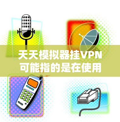 天天模拟器挂VPN可能指的是在使用天天模拟器（一种模拟虚拟环境或创建虚拟设备的工具）时，遇到无法访问VPN服务（挂VPN）的问题。以下是一些可能的解决步骤