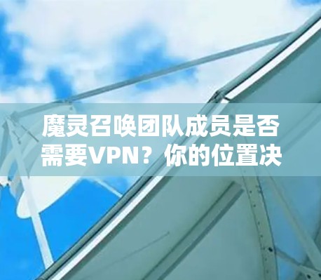 魔灵召唤团队成员是否需要VPN？你的位置决定了答案