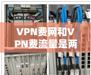 VPN费网和VPN费流量是两个不同的概念，它们在VPN服务中扮演不同的角色。以下是详细的解释