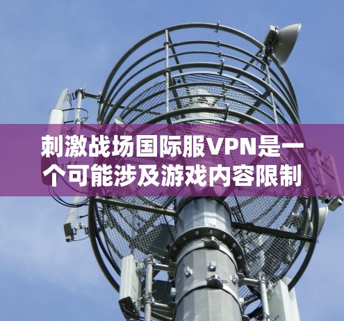 刺激战场国际服VPN是一个可能涉及游戏内容限制和VPN使用的问题。以下是一些可能的解决方案