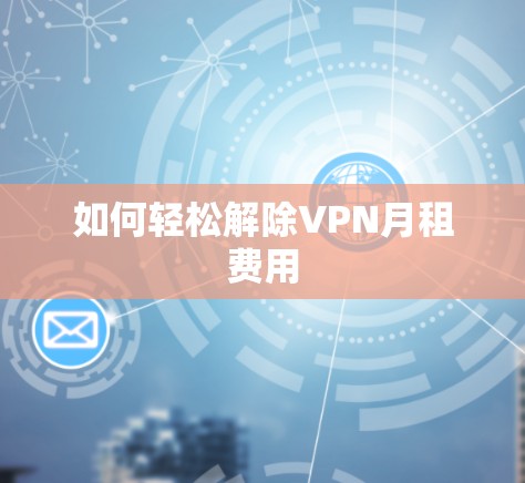 如何轻松解除VPN月租费用