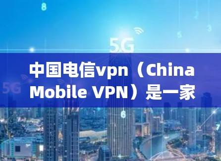 中国电信vpn（China Mobile VPN）是一家全球领先的、针对全球用户提供的VPN服务。它通过高速网络、防火墙和入侵检测系统，提供安全的网络访问体验，适用于商务、娱乐、远程办公、培训等场景