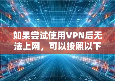 如果尝试使用VPN后无法上网，可以按照以下步骤进行排查和解决