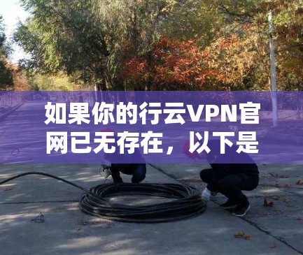 如果你的行云VPN官网已无存在，以下是一些步骤和建议，帮助你继续使用VPN服务